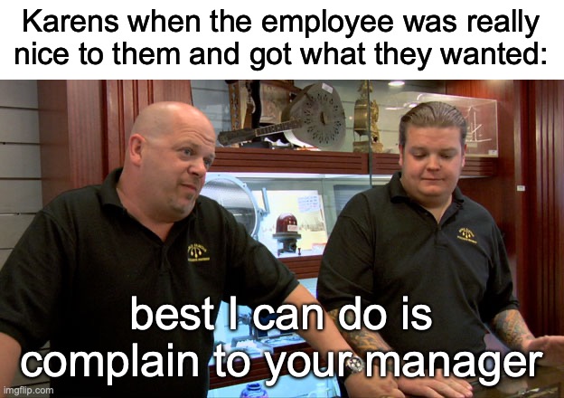 “Im CaLiNg YoUr ManNaGeR | Karens when the employee was really nice to them and got what they wanted:; best I can do is complain to your manager | image tagged in pawn stars best i can do,karens | made w/ Imgflip meme maker