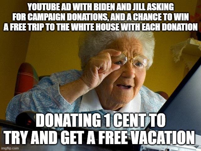 Grandma Finds The Internet Meme | YOUTUBE AD WITH BIDEN AND JILL ASKING FOR CAMPAIGN DONATIONS, AND A CHANCE TO WIN A FREE TRIP TO THE WHITE HOUSE WITH EACH DONATION; DONATING 1 CENT TO TRY AND GET A FREE VACATION | image tagged in memes,grandma finds the internet | made w/ Imgflip meme maker
