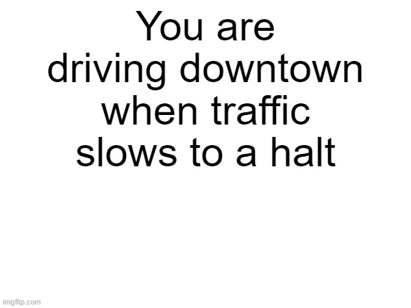 You are driving downtown when traffic slows to a halt | made w/ Imgflip meme maker