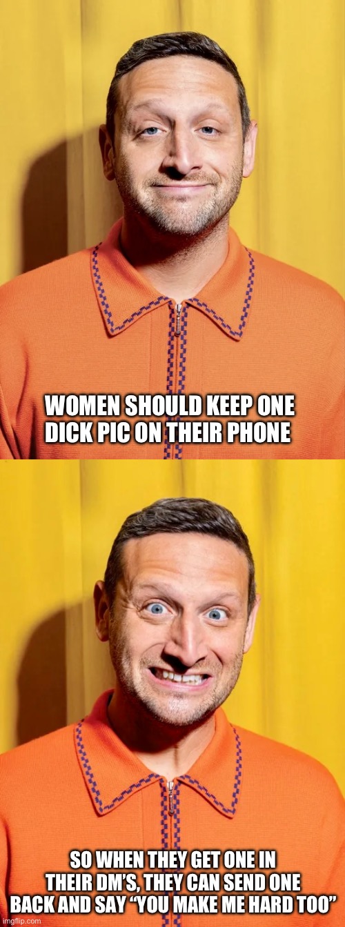 Dic pic | WOMEN SHOULD KEEP ONE DICK PIC ON THEIR PHONE; SO WHEN THEY GET ONE IN THEIR DM’S, THEY CAN SEND ONE BACK AND SAY “YOU MAKE ME HARD TOO” | image tagged in tr | made w/ Imgflip meme maker