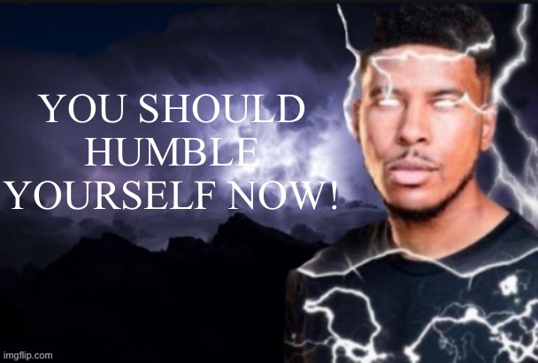 funny lightning man | YOU SHOULD HUMBLE YOURSELF NOW! | image tagged in funny lightning man | made w/ Imgflip meme maker