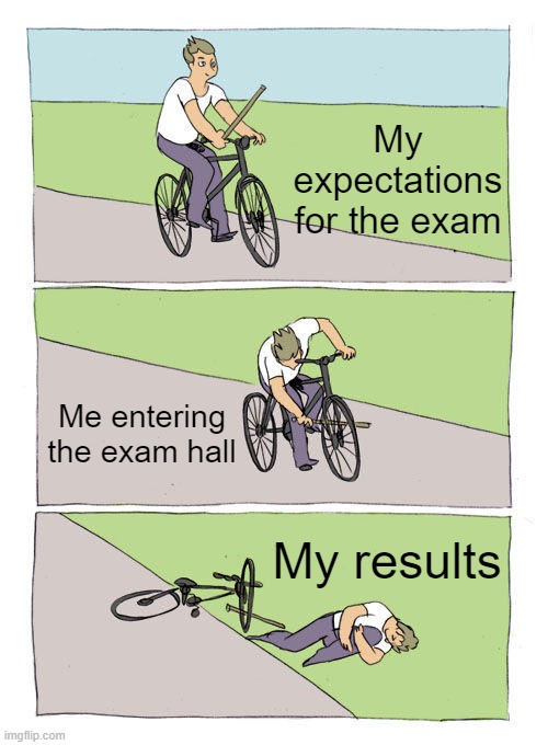 Happens all the time | My expectations for the exam; Me entering the exam hall; My results | image tagged in memes,bike fall | made w/ Imgflip meme maker