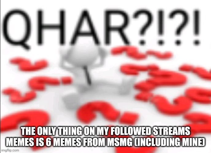 qhar | THE ONLY THING ON MY FOLLOWED STREAMS MEMES IS 6 MEMES FROM MSMG (INCLUDING MINE) | image tagged in qhar | made w/ Imgflip meme maker