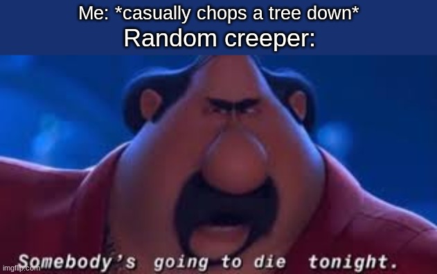 Somebody's Going To Die Tonight | Me: *casually chops a tree down*; Random creeper: | image tagged in somebody's going to die tonight | made w/ Imgflip meme maker