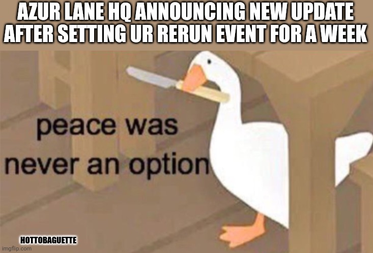 Damn you Azur lane | AZUR LANE HQ ANNOUNCING NEW UPDATE AFTER SETTING UR RERUN EVENT FOR A WEEK; HOTTOBAGUETTE | image tagged in untitled goose peace was never an option | made w/ Imgflip meme maker