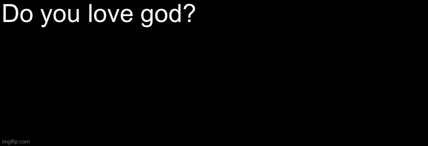 The Black | Do you love god? | image tagged in the black | made w/ Imgflip meme maker