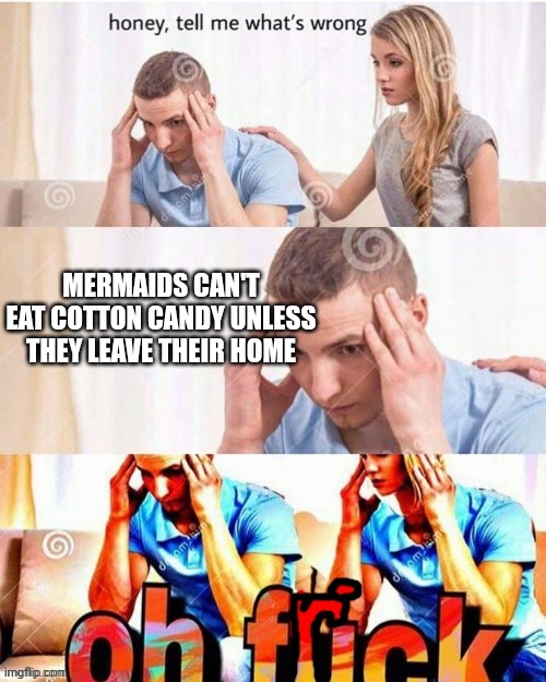 OH FRICK | MERMAIDS CAN'T EAT COTTON CANDY UNLESS THEY LEAVE THEIR HOME | image tagged in oh frick | made w/ Imgflip meme maker