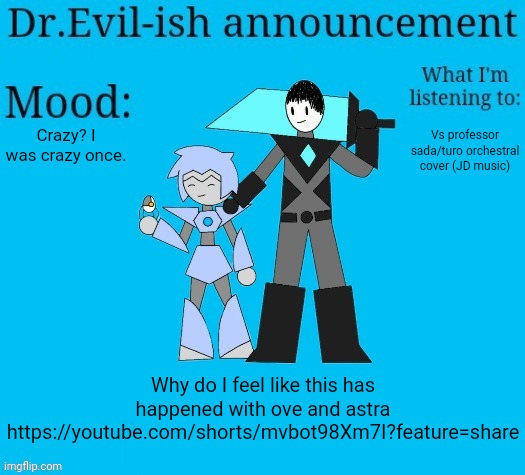 :/ | Crazy? I was crazy once. Vs professor sada/turo orchestral cover (JD music); Why do I feel like this has happened with ove and astra https://youtube.com/shorts/mvbot98Xm7I?feature=share | image tagged in dr evil-ish new announcement template | made w/ Imgflip meme maker