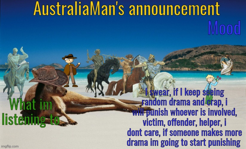 God, this is a GOOD stream, don't make it horrible, from now on, talk to me about drama, I'll resolve it | I swear, if I keep seeing random drama and crap, i will punish whoever is involved, victim, offender, helper, i dont care, if someone makes more drama im going to start punishing | image tagged in australiaman's true announcement template | made w/ Imgflip meme maker