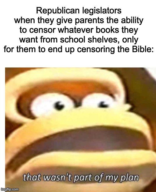 When theocratic fascists partake in censorship, see how they respond when you challenge their holy texts. | Republican legislators when they give parents the ability to censor whatever books they want from school shelves, only for them to end up censoring the Bible: | image tagged in that wasn't part of my plan,censorship,fascism,first amendment,bible,christianity | made w/ Imgflip meme maker