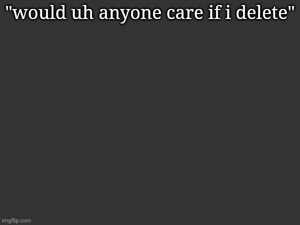 "would uh anyone care if i delete" | made w/ Imgflip meme maker