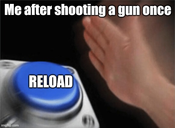 why do we all do this | Me after shooting a gun once; RELOAD | image tagged in slap button | made w/ Imgflip meme maker