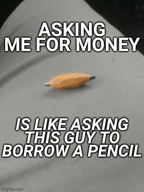no flow | ASKING ME FOR MONEY; IS LIKE ASKING THIS GUY TO BORROW A PENCIL | image tagged in memes | made w/ Imgflip meme maker