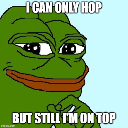 pepe | I CAN ONLY HOP; BUT STILL I'M ON TOP | image tagged in pepe | made w/ Imgflip meme maker