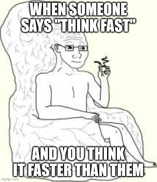 Big Brain Wojak | WHEN SOMEONE SAYS "THINK FAST" AND YOU THINK IT FASTER THAN THEM | image tagged in big brain wojak | made w/ Imgflip meme maker