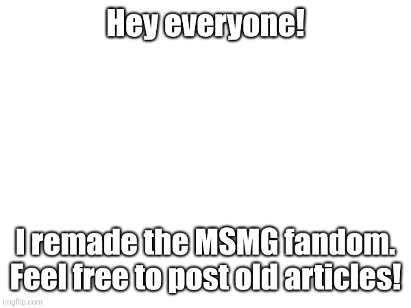 Link: https://ms-memer-group.fandom.com/wiki/MS_Memer_group_Wiki | Hey everyone! I remade the MSMG fandom. Feel free to post old articles! | image tagged in msmg,ms_memer_group,fandom,wiki | made w/ Imgflip meme maker
