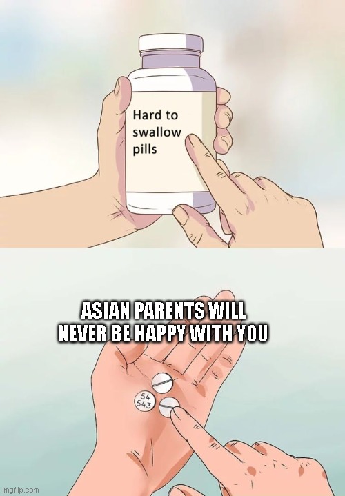 relatable if u are an asian | ASIAN PARENTS WILL NEVER BE HAPPY WITH YOU | image tagged in memes,hard to swallow pills | made w/ Imgflip meme maker
