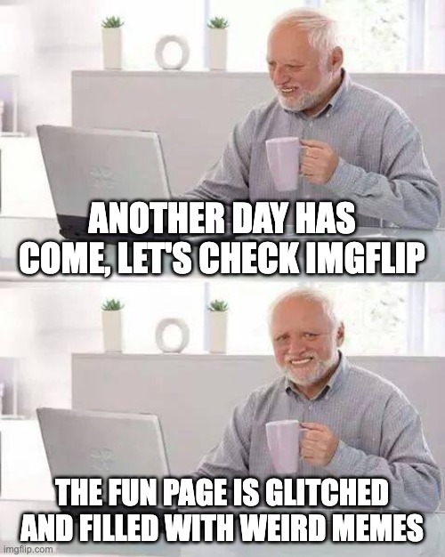 e | ANOTHER DAY HAS COME, LET'S CHECK IMGFLIP; THE FUN PAGE IS GLITCHED AND FILLED WITH WEIRD MEMES | image tagged in memes,hide the pain harold | made w/ Imgflip meme maker