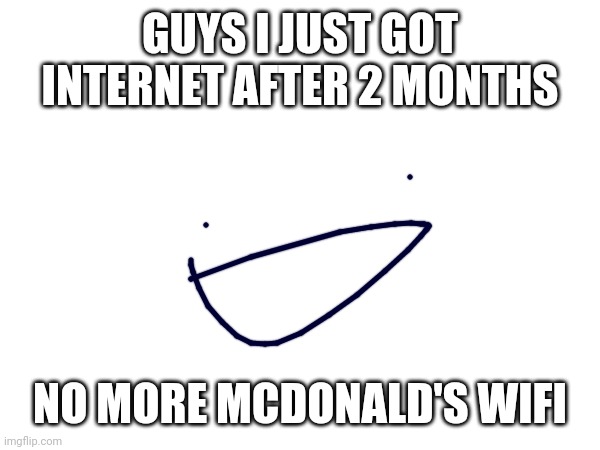 YEESSSSSSS | GUYS I JUST GOT INTERNET AFTER 2 MONTHS; NO MORE MCDONALD'S WIFI | image tagged in yes | made w/ Imgflip meme maker