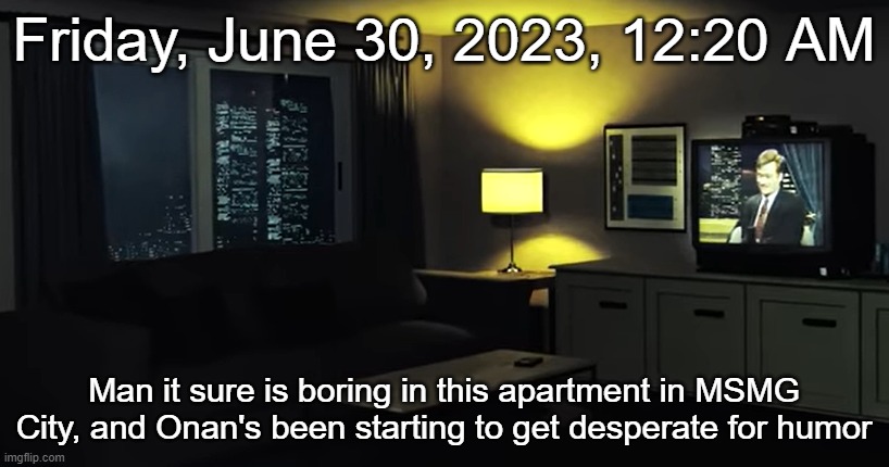 Friday, June 30, 2023, 12:20 AM; Man it sure is boring in this apartment in MSMG City, and Onan's been starting to get desperate for humor | made w/ Imgflip meme maker