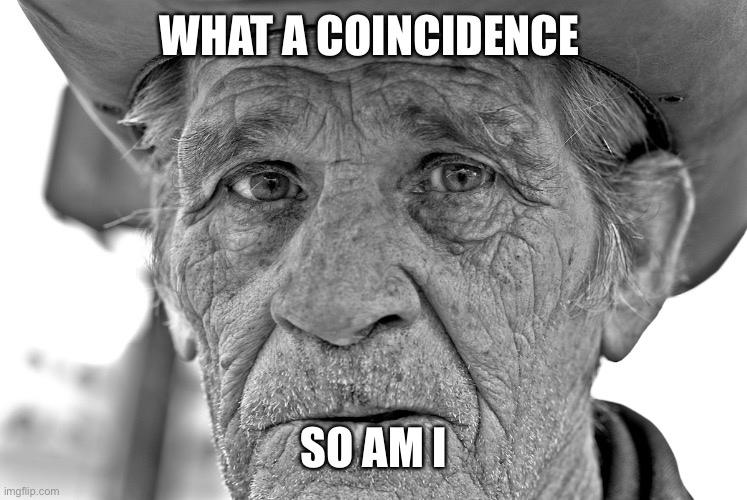 old cowboy | WHAT A COINCIDENCE SO AM I | image tagged in old cowboy | made w/ Imgflip meme maker