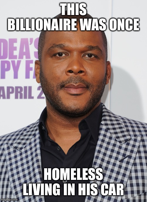 Tyler perry | THIS BILLIONAIRE WAS ONCE HOMELESS LIVING IN HIS CAR | image tagged in tyler perry | made w/ Imgflip meme maker