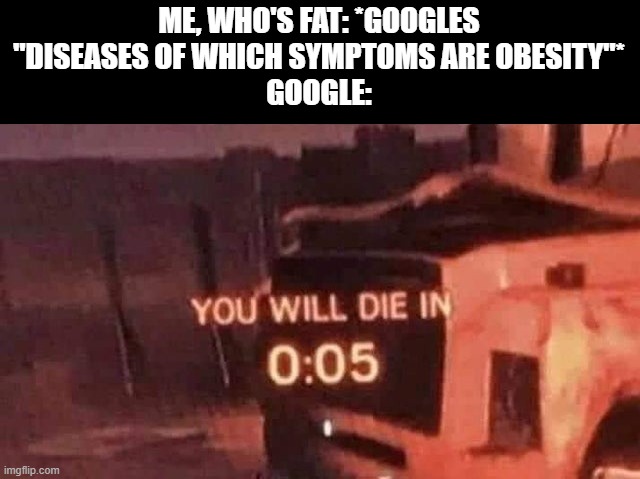 You will die in 0:05 | ME, WHO'S FAT: *GOOGLES "DISEASES OF WHICH SYMPTOMS ARE OBESITY"*
GOOGLE: | image tagged in you will die in 0 05,google | made w/ Imgflip meme maker