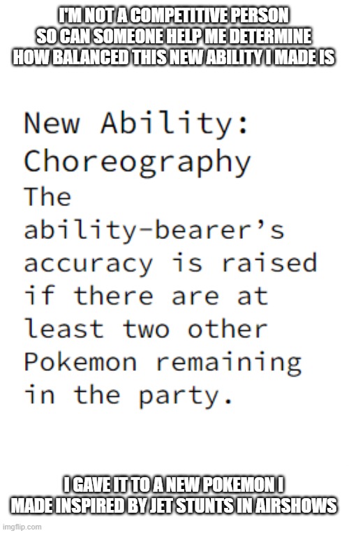 I'M NOT A COMPETITIVE PERSON SO CAN SOMEONE HELP ME DETERMINE HOW BALANCED THIS NEW ABILITY I MADE IS; I GAVE IT TO A NEW POKEMON I MADE INSPIRED BY JET STUNTS IN AIRSHOWS | image tagged in question | made w/ Imgflip meme maker
