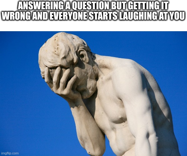 6th grade, prefectorial meeting, grades 6-12, 252 kids approximately | ANSWERING A QUESTION BUT GETTING IT WRONG AND EVERYONE STARTS LAUGHING AT YOU | image tagged in embarrassed statue | made w/ Imgflip meme maker