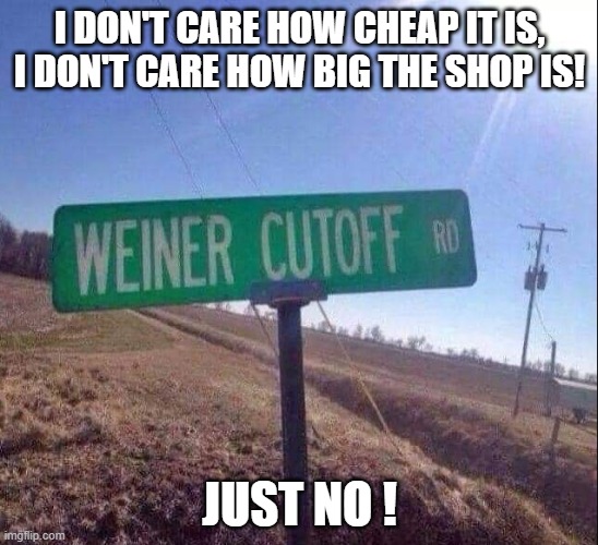 Cutoff Date | I DON'T CARE HOW CHEAP IT IS,
I DON'T CARE HOW BIG THE SHOP IS! JUST NO ! | image tagged in weiner cutoff rd | made w/ Imgflip meme maker