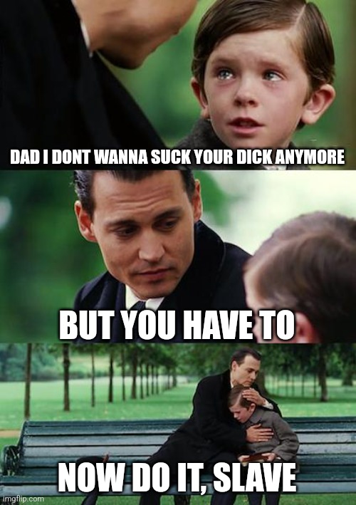 Finding Neverland | DAD I DONT WANNA SUCK YOUR DICK ANYMORE; BUT YOU HAVE TO; NOW DO IT, SLAVE | image tagged in memes,finding neverland | made w/ Imgflip meme maker
