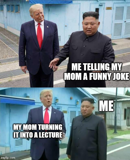 Trump & Kim Jong Un | ME TELLING MY MOM A FUNNY JOKE; ME; MY MOM TURNING IT INTO A LECTURE | image tagged in trump kim jong un | made w/ Imgflip meme maker