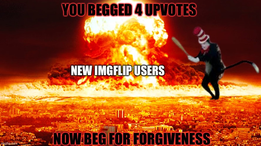 New Imgflip Users in a nutshell | YOU BEGGED 4 UPVOTES; NEW IMGFLIP USERS; NOW BEG FOR FORGIVENESS | image tagged in ww3,cat in the hat with a bat ______ colorized,memes,funny,upvote begging | made w/ Imgflip meme maker