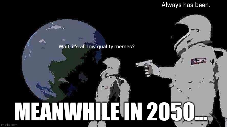 Always Has Been | Always has been. Wait, it's all low quality memes? MEANWHILE IN 2050... | image tagged in memes,always has been | made w/ Imgflip meme maker