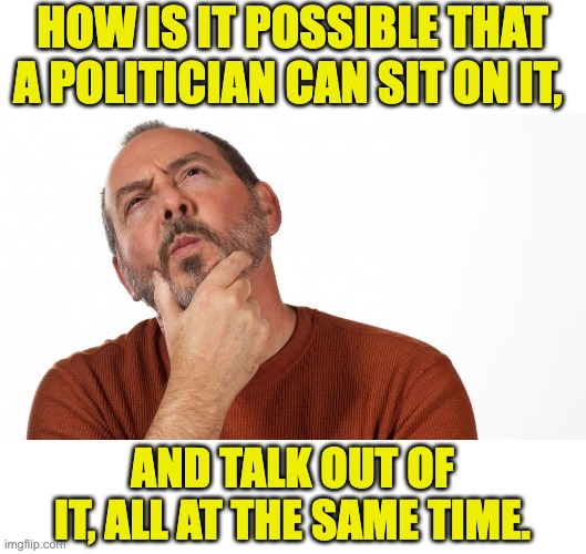 Hmm | HOW IS IT POSSIBLE THAT A POLITICIAN CAN SIT ON IT, AND TALK OUT OF IT, ALL AT THE SAME TIME. | image tagged in hmmm | made w/ Imgflip meme maker
