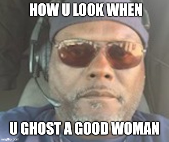 HOW U LOOK WHEN; U GHOST A GOOD WOMAN | image tagged in funny | made w/ Imgflip meme maker