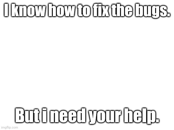 Its very, very important. And i am not kidding. | I know how to fix the bugs. But i need your help. | image tagged in i need you | made w/ Imgflip meme maker