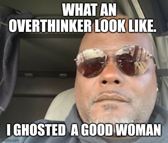 WHAT AN OVERTHINKER LOOK LIKE. I GHOSTED  A GOOD WOMAN | image tagged in relationships | made w/ Imgflip meme maker