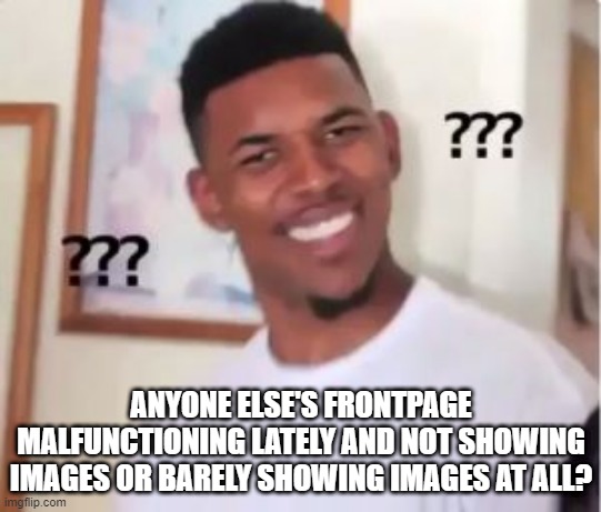 Frontpage Errors? | ANYONE ELSE'S FRONTPAGE MALFUNCTIONING LATELY AND NOT SHOWING IMAGES OR BARELY SHOWING IMAGES AT ALL? | image tagged in nick young | made w/ Imgflip meme maker