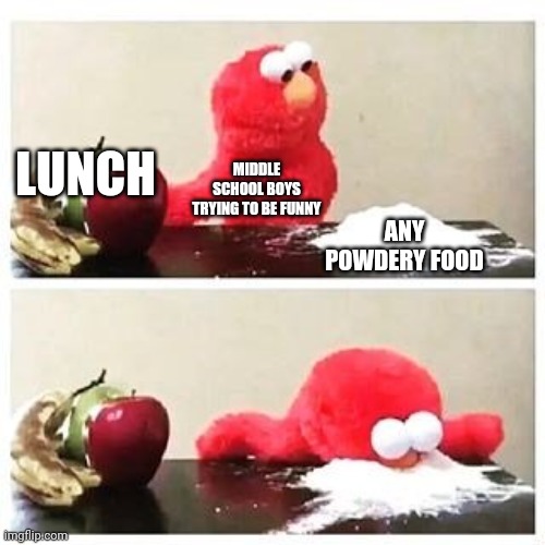 elmo cocaine | LUNCH; MIDDLE SCHOOL BOYS TRYING TO BE FUNNY; ANY POWDERY FOOD | image tagged in elmo cocaine | made w/ Imgflip meme maker