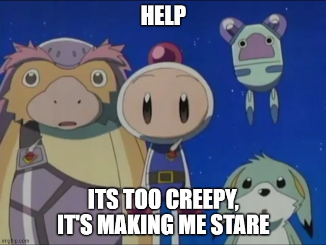Bomberman silence | HELP ITS TOO CREEPY, IT'S MAKING ME STARE | image tagged in bomberman silence | made w/ Imgflip meme maker