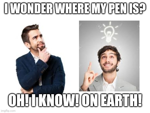 Where is my pen? | I WONDER WHERE MY PEN IS? OH! I KNOW! ON EARTH! | image tagged in funny | made w/ Imgflip meme maker
