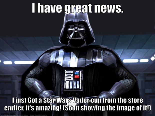 Yay! | I have great news. I just Got a Star Wars Vader cup from the store earlier, it's amazing! (Soon showing the image of it!) | image tagged in darth vader | made w/ Imgflip meme maker