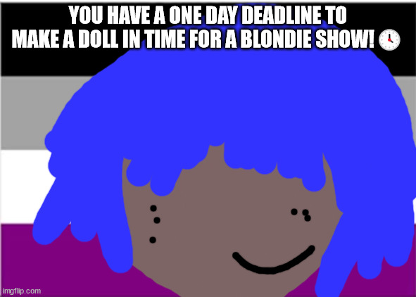 Debbie Harry will not die next year | YOU HAVE A ONE DAY DEADLINE TO MAKE A DOLL IN TIME FOR A BLONDIE SHOW!🕓 | image tagged in no one from linkin park will die | made w/ Imgflip meme maker