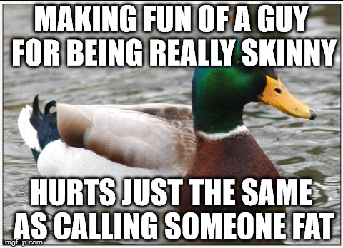 Actual Advice Mallard | MAKING FUN OF A GUY FOR BEING REALLY SKINNY HURTS JUST THE SAME AS CALLING SOMEONE FAT | image tagged in memes,actual advice mallard,AdviceAnimals | made w/ Imgflip meme maker