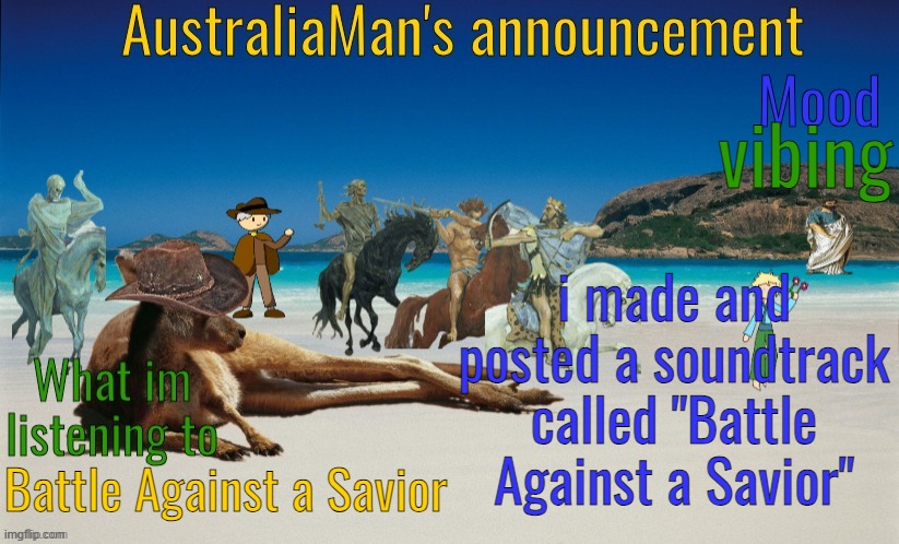 link in comments | vibing; i made and posted a soundtrack called "Battle Against a Savior"; Battle Against a Savior | image tagged in australiaman's true announcement template | made w/ Imgflip meme maker