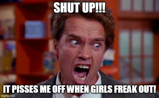 Arnold Schwarzenegger tumor | SHUT UP!!! IT PISSES ME OFF WHEN GIRLS FREAK OUT! | image tagged in arnold schwarzenegger tumor,arnold schwarzenegger | made w/ Imgflip meme maker