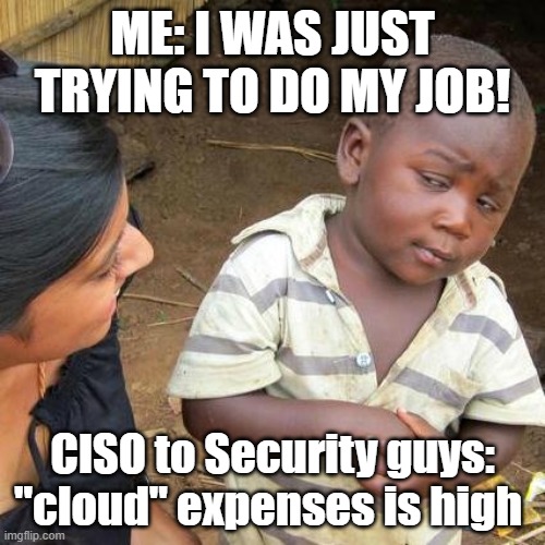 Security jokes | ME: I WAS JUST TRYING TO DO MY JOB! CISO to Security guys: "cloud" expenses is high | image tagged in memes,third world skeptical kid | made w/ Imgflip meme maker