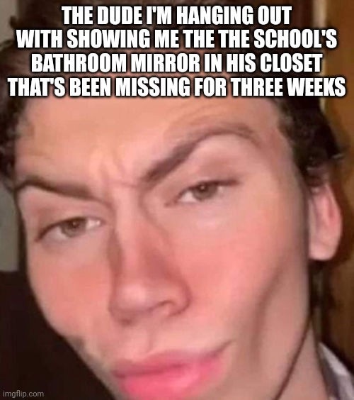 He thought it was such a play I feel kinda bad | THE DUDE I'M HANGING OUT WITH SHOWING ME THE THE SCHOOL'S BATHROOM MIRROR IN HIS CLOSET THAT'S BEEN MISSING FOR THREE WEEKS | image tagged in rizz | made w/ Imgflip meme maker