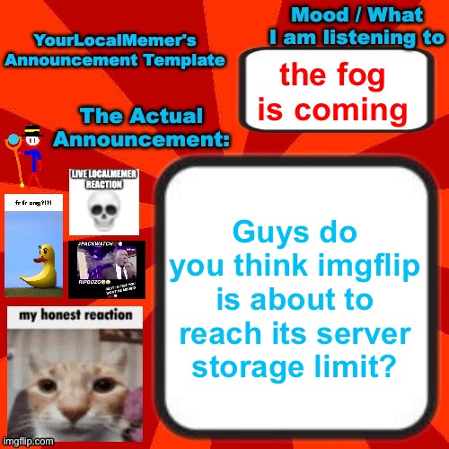 YourLocalMemer Announcement Temp 4.0 | the fog is coming; Guys do you think imgflip is about to reach its server storage limit? | image tagged in yourlocalmemer announcement temp 4 0 | made w/ Imgflip meme maker